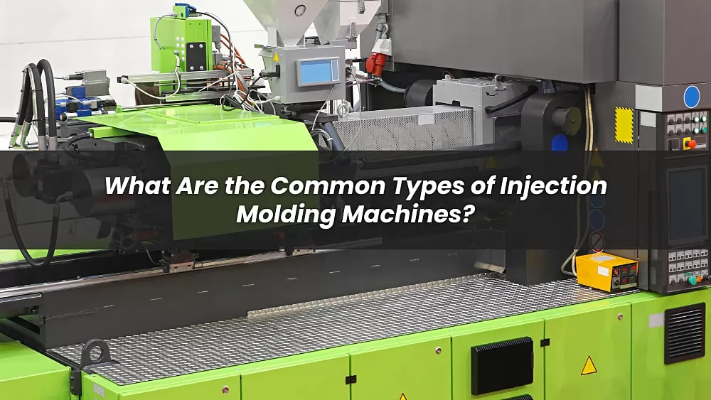 What Are the Common Types of Injection Molding Machines?